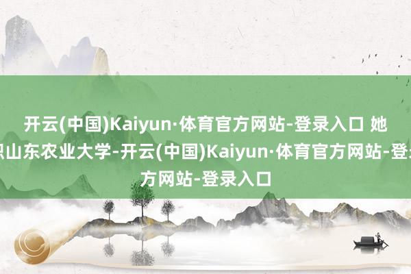 开云(中国)Kaiyun·体育官方网站-登录入口 她曾任职山东农业大学-开云(中国)Kaiyun·体育官方网站-登录入口