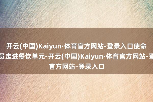 开云(中国)Kaiyun·体育官方网站-登录入口使命主谈主员走进餐饮单元-开云(中国)Kaiyun·体育官方网站-登录入口