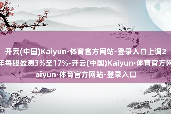 开云(中国)Kaiyun·体育官方网站-登录入口上调2025至2026年每股盈测3%至17%-开云(中国)Kaiyun·体育官方网站-登录入口