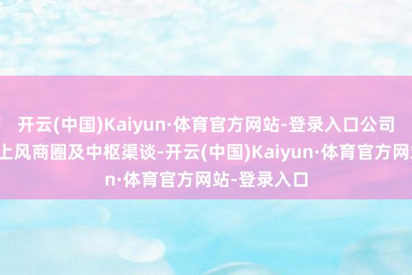 开云(中国)Kaiyun·体育官方网站-登录入口公司也积极布局上风商圈及中枢渠谈-开云(中国)Kaiyun·体育官方网站-登录入口