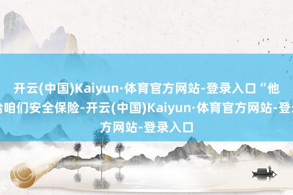 开云(中国)Kaiyun·体育官方网站-登录入口“他们会给咱们安全保险-开云(中国)Kaiyun·体育官方网站-登录入口