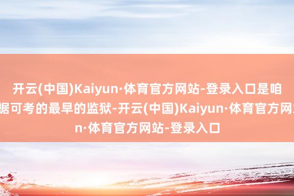 开云(中国)Kaiyun·体育官方网站-登录入口是咱们历史上有据可考的最早的监狱-开云(中国)Kaiyun·体育官方网站-登录入口