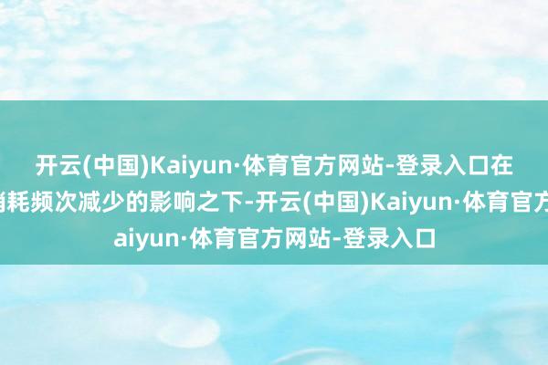 开云(中国)Kaiyun·体育官方网站-登录入口在购买力着落、销耗频次减少的影响之下-开云(中国)Kaiyun·体育官方网站-登录入口