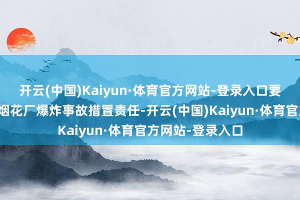 开云(中国)Kaiyun·体育官方网站-登录入口要塌实作念好临澧烟花厂爆炸事故措置责任-开云(中国)Kaiyun·体育官方网站-登录入口
