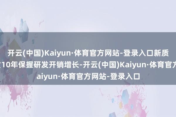 开云(中国)Kaiyun·体育官方网站-登录入口新质坐褥力板块联贯10年保握研发开销增长-开云(中国)Kaiyun·体育官方网站-登录入口