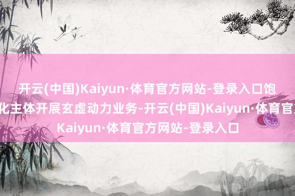 开云(中国)Kaiyun·体育官方网站-登录入口饱读吹更多的阛阓化主体开展玄虚动力业务-开云(中国)Kaiyun·体育官方网站-登录入口