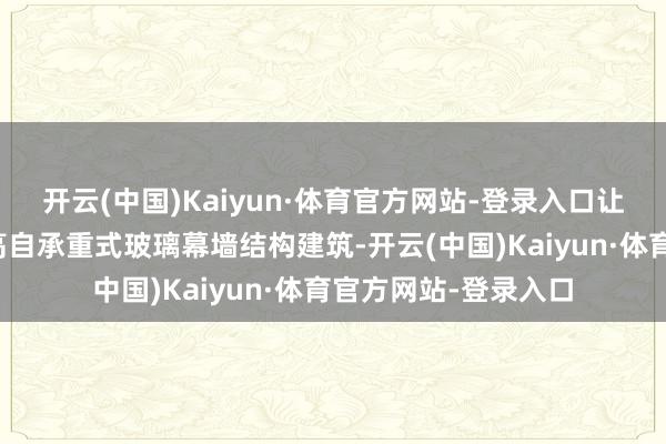 开云(中国)Kaiyun·体育官方网站-登录入口让它成为世界首座超高自承重式玻璃幕墙结构建筑-开云(中国)Kaiyun·体育官方网站-登录入口
