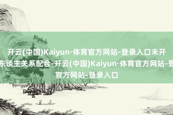开云(中国)Kaiyun·体育官方网站-登录入口未开展机器东谈主关系配合-开云(中国)Kaiyun·体育官方网站-登录入口