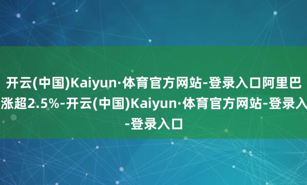 开云(中国)Kaiyun·体育官方网站-登录入口阿里巴巴涨超2.5%-开云(中国)Kaiyun·体育官方网站-登录入口