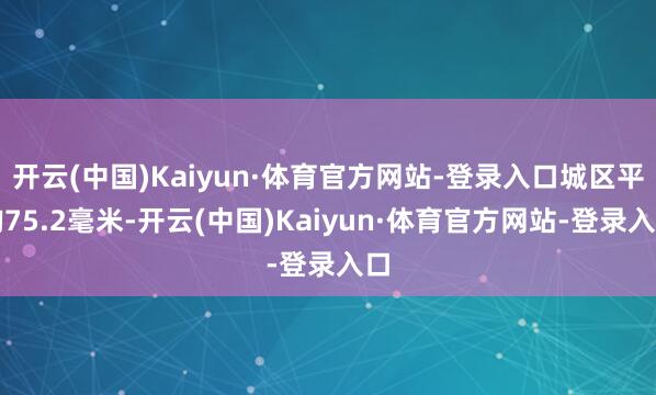 开云(中国)Kaiyun·体育官方网站-登录入口城区平均75.2毫米-开云(中国)Kaiyun·体育官方网站-登录入口