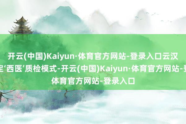 开云(中国)Kaiyun·体育官方网站-登录入口云汉芯城选定‘西医’质检模式-开云(中国)Kaiyun·体育官方网站-登录入口
