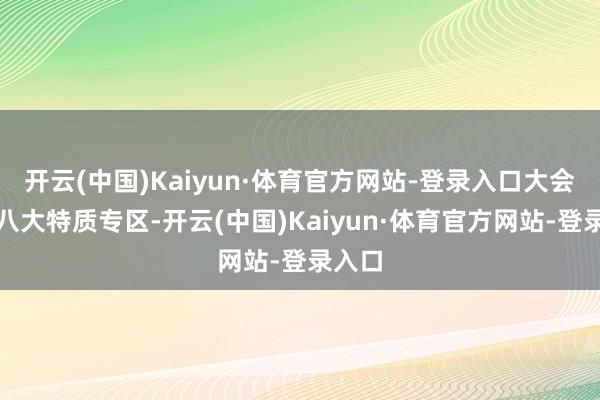 开云(中国)Kaiyun·体育官方网站-登录入口大会推出八大特质专区-开云(中国)Kaiyun·体育官方网站-登录入口