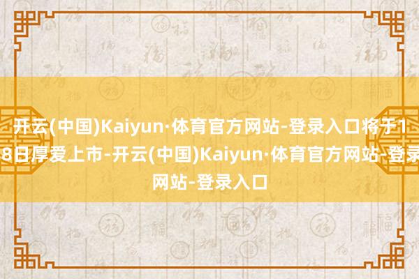 开云(中国)Kaiyun·体育官方网站-登录入口将于11月28日厚爱上市-开云(中国)Kaiyun·体育官方网站-登录入口