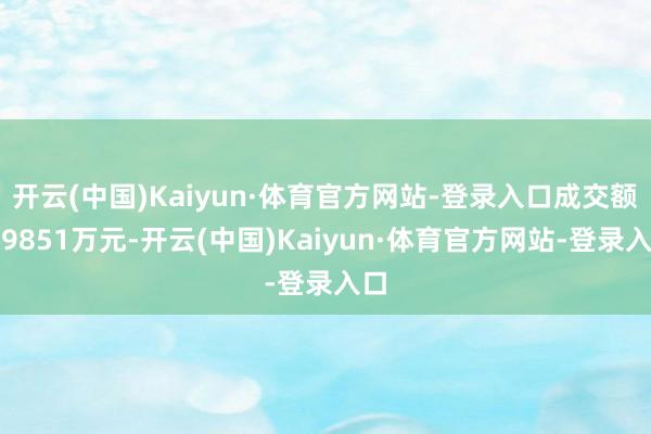 开云(中国)Kaiyun·体育官方网站-登录入口成交额超9851万元-开云(中国)Kaiyun·体育官方网站-登录入口
